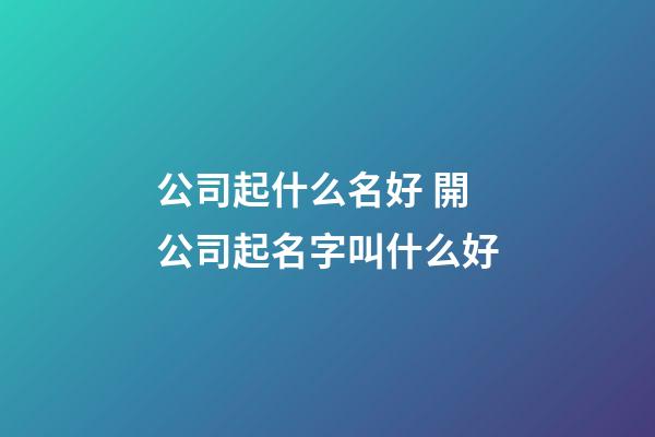 公司起什么名好 開公司起名字叫什么好